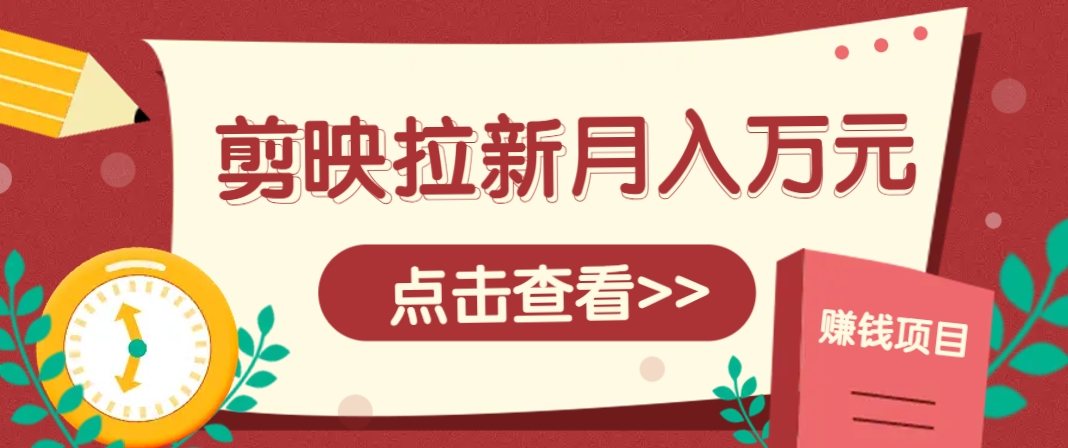 剪映拉新推广项目，5个粉丝就能操作，月入1w+超详细攻略！【附入口】-樵渔匹