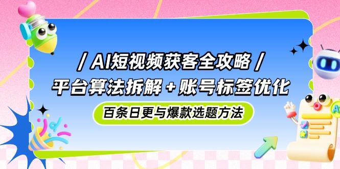 AI短视频获客全攻略:平台算法拆解+账号标签优化,百条日更与爆款选题方法-樵渔匹