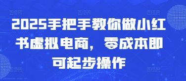 2025手把手教你做小红书虚拟电商,零成本即可起步操作-樵渔匹