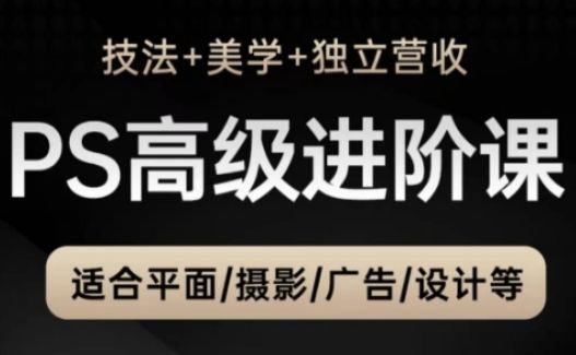 PS高级后期进阶课(技法+美学+独立营收)，适合平面摄影广告设计等-樵渔匹