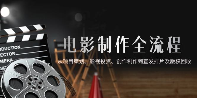 电影制作全流程,从项目策划、影视投资、创作制作到宣发排片及版权回收-樵渔匹