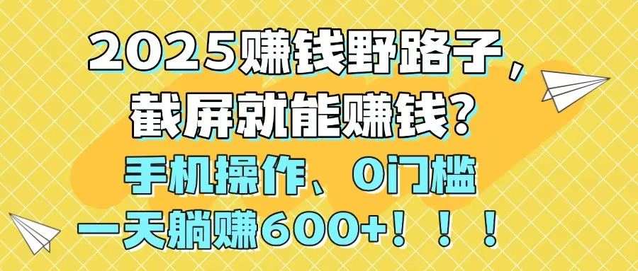 2025赚钱野路子,截屏就能赚钱?手机操作0门槛,一天躺赚600+!!!-樵渔匹