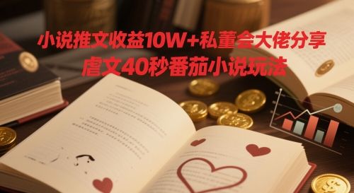 小说推文收益10W+私董会大佬分享，虐文40秒番茄小说玩法-樵渔匹