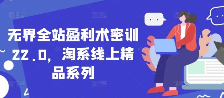 无界全站盈利术密训22.0,淘系线上精品系列-樵渔匹