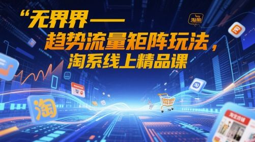 无界-趋势流量矩阵玩法，淘系线上精品课-樵渔匹
