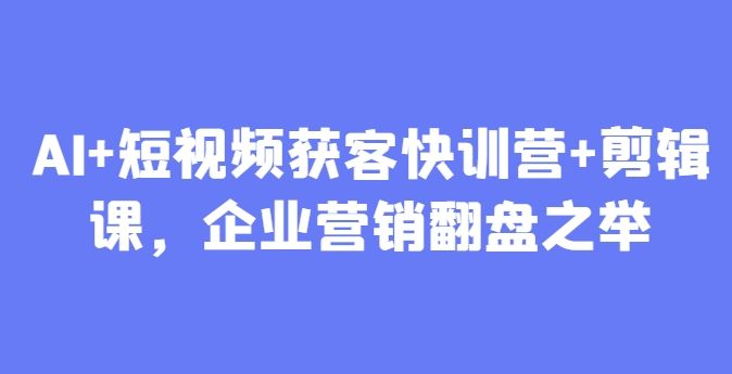 AI+短视频获客快训营+剪辑课,企业营销翻盘之举-樵渔匹