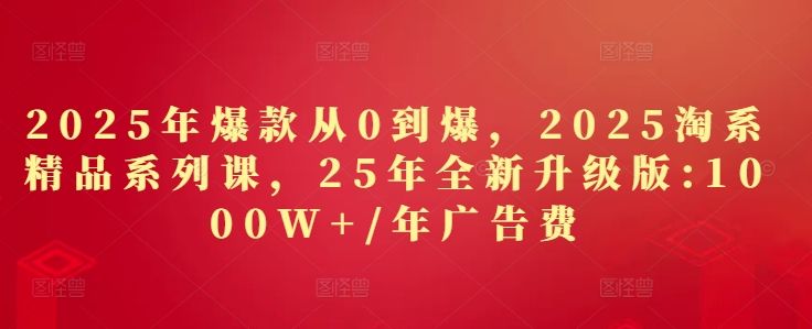 2025年爆款从0到爆,2025淘系精品系列课,25年全新升级版:1000W+1年广告费-樵渔匹