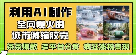 利用AI制作全网爆火的城市微缩胶囊，条条爆款， 多平台分发，疯狂涨粉变现-樵渔匹