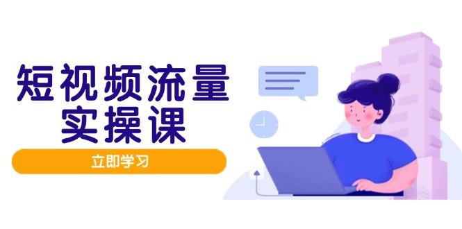 短视频流量实战班,人设打造内容优化,矩阵投放管控有序,助力流量变现路-樵渔匹