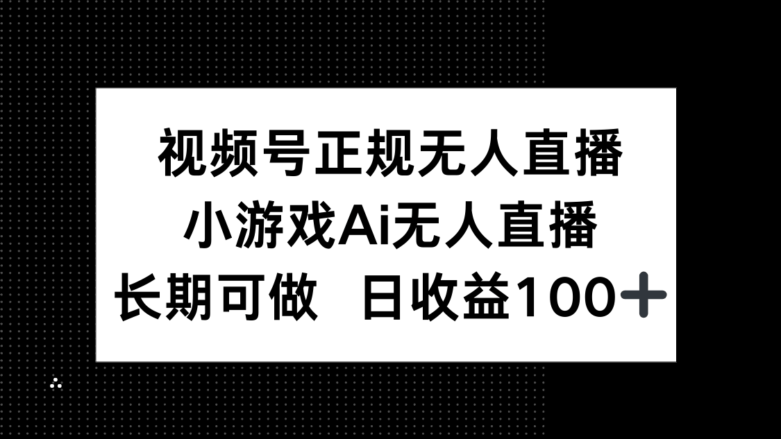 视频号正规无人直播，小游戏AI无人直播，长期可做，日收益100+-樵渔匹