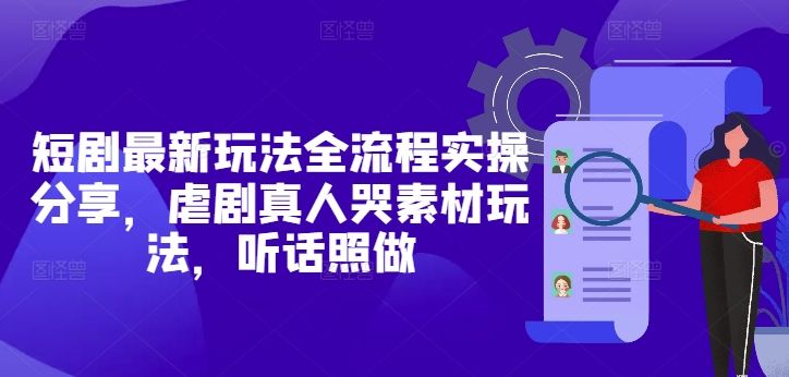 短剧最新玩法全流程实操分享,虐剧真人哭素材玩法,听话照做-樵渔匹