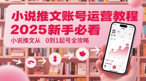 小说推文账号运营起号教程,2025新手必看,小说推文从0到1起号全攻略-樵渔匹