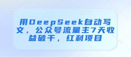 用DeepSeek自动写文，公众号流量主7天收益破千，红利项目-樵渔匹