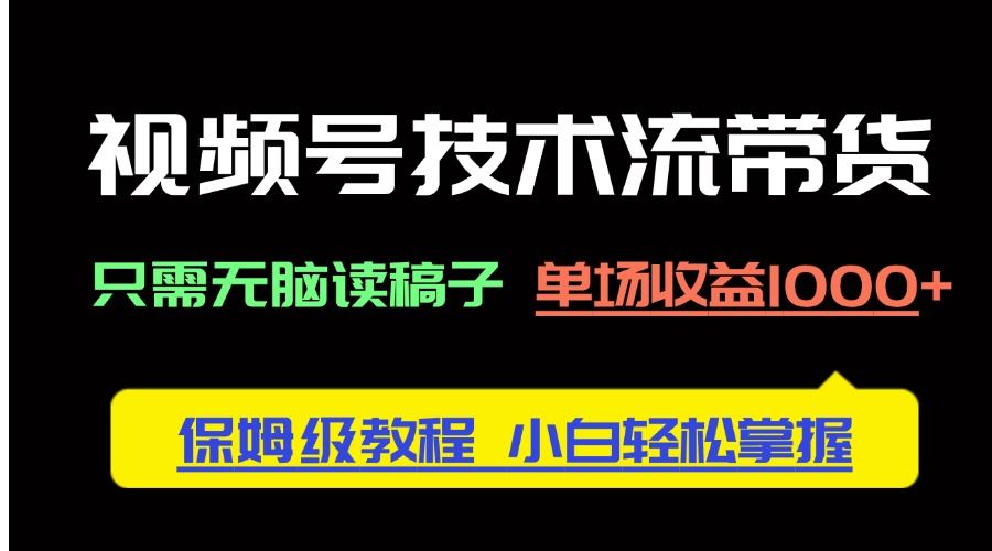 视频号技术流带货,只需无脑读稿子,单场收益1000+ 保姆级教程,小白轻...-樵渔匹
