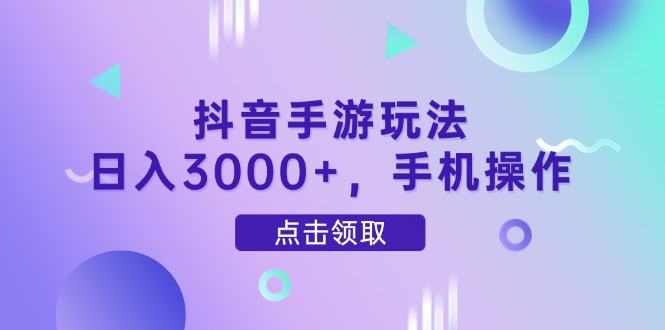 抖音手游玩法,日入3000+,手机操作-樵渔匹