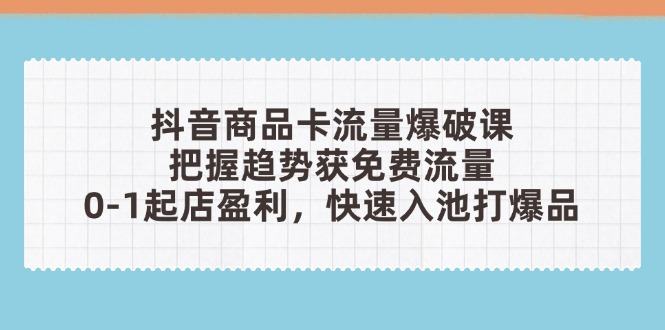 抖音商品卡流量爆破课：把握趋势获免费流量，0-1起店盈利，快速入池打爆品-樵渔匹
