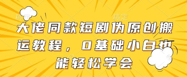 大佬同款短剧伪原创搬运方法,0基础小白也能轻松学会-樵渔匹
