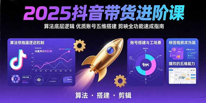 2025抖音带货进阶课:算法底层逻辑,优质账号五维搭建,剪映全功能速成指南-樵渔匹