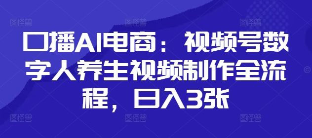 口播AI电商:视频号数字人养生视频制作全流程,日入3张-樵渔匹