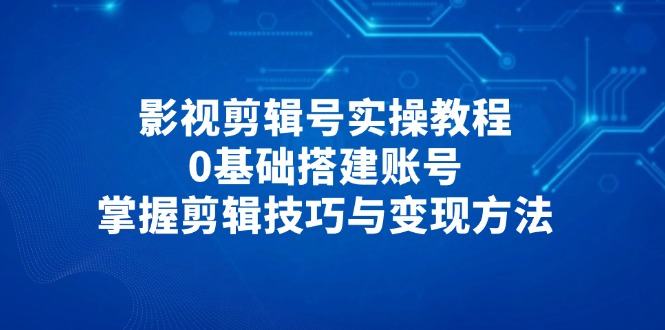 影视剪辑号实操教程，0基础搭建账号，掌握剪辑技巧与变现方法-樵渔匹