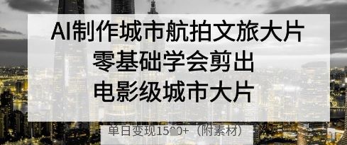 AI制作城市航拍文旅大片,零基础学会剪出电影级城市大片,单日变现多张-樵渔匹