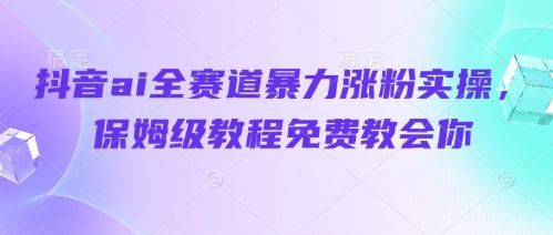 抖音ai全赛道暴力涨粉实操,保姆级教程免费教会你-樵渔匹