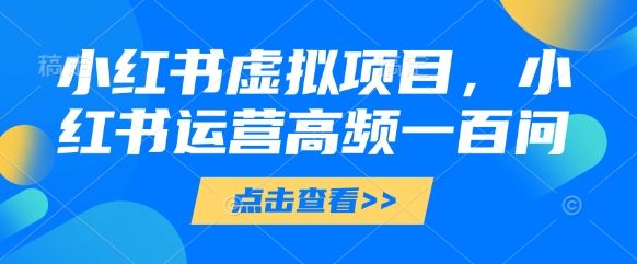 小红书虚拟项目,小红书运营高频一百问【文档】-樵渔匹