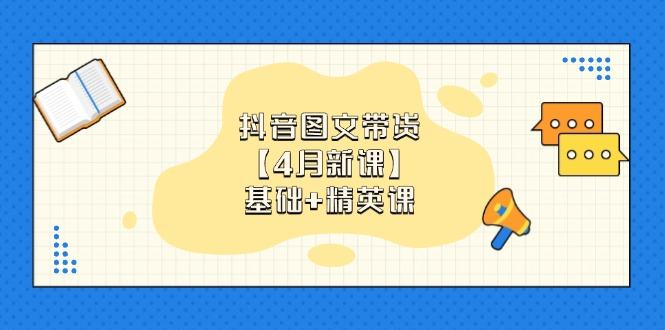 抖音图文带货【4月新课】基础+精英课:0基础小白必学 掌握各赛道带货技巧-樵渔匹