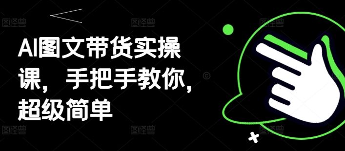 AI图文带货实操课,手把手教你,超级简单-樵渔匹