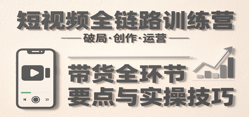 短视频全链路训练营:含破局、创作、运营、带货等多方面,详解各环节要点与实操技巧-樵渔匹