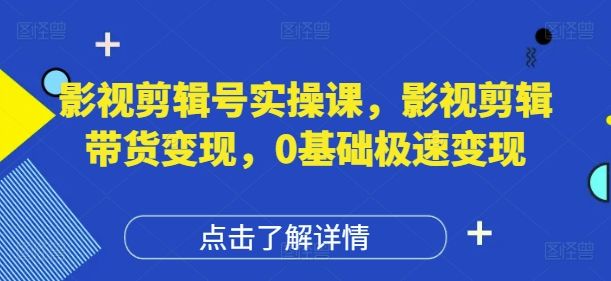 影视剪辑号实操课,影视剪辑带货变现,0基础极速变现-樵渔匹