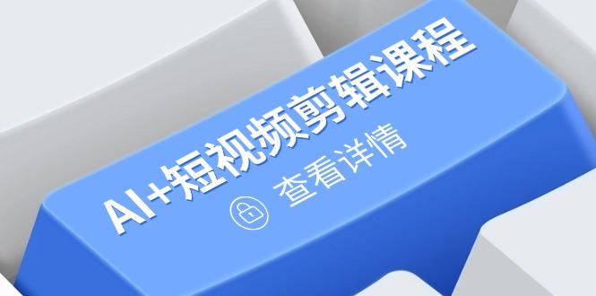 从入门到精通,AI+短视频剪辑课程,掌握账号运营直播技巧,打造爆款-樵渔匹