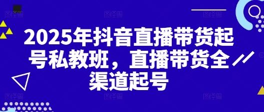 2025年抖音直播带货起号私教班,直播带货全渠道起号-樵渔匹