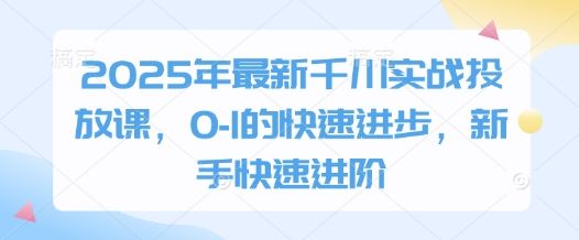 2025年最新千川实战投放课,0-1的快速进步,新手快速进阶-樵渔匹