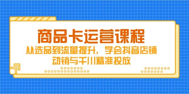 商品卡运营课程，从选品到流量提升，学会抖音店铺动销与千川精准投放-樵渔匹