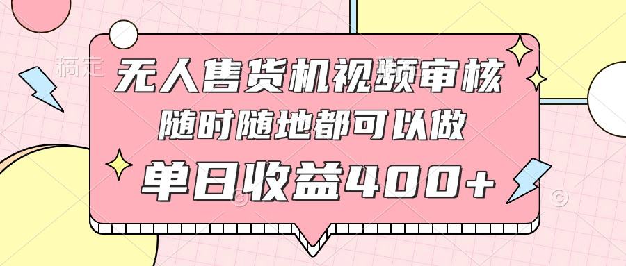 无人售货机视频审核,十秒钟一单,有手机就行,随时随地可做单日收益400+-樵渔匹
