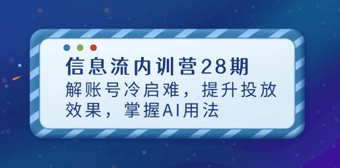 信息流内训营28期，解账号冷启难，提升投放效果，掌握AI用法-樵渔匹