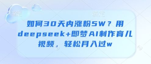 如何30天内涨粉5W?用deepseek+即梦AI制作育儿视频,轻松月入过w-樵渔匹