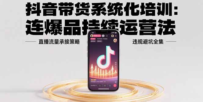 抖音带货系统化培训:连爆品持续运营法,直播流量承接策略,违规避坑全集-樵渔匹