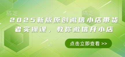 2025新版原创微信小店带货者实操课，教你微信开小店-樵渔匹