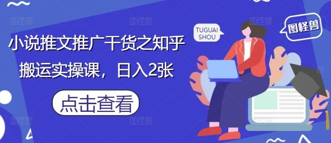 小说推文推广干货之知乎搬运实操课,日入2张-樵渔匹