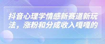 抖音心理学情感新赛道新玩法，涨粉和分成收入嘎嘎的-樵渔匹