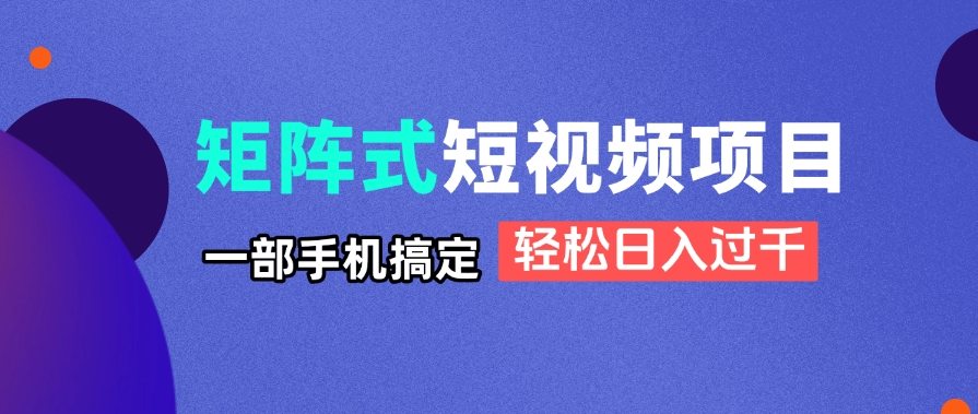 矩阵式短视频项目揭秘,一部手机搞定,轻松日入过千-樵渔匹