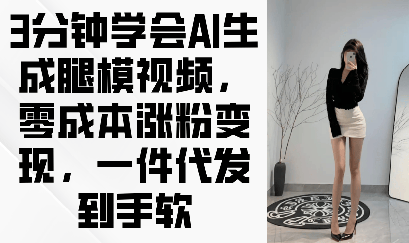 3分钟学会AI生成腿模视频,零成本涨粉变现,一件代发到手软-樵渔匹