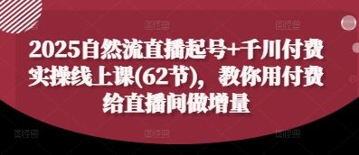 2025自然流直播起号+千川付费实操线上课(62节)，教你用付费给直播间做增量-樵渔匹