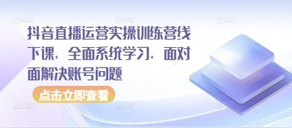 抖音直播运营实操训练营线下课，全面系统学习，面对面解决账号问题-樵渔匹