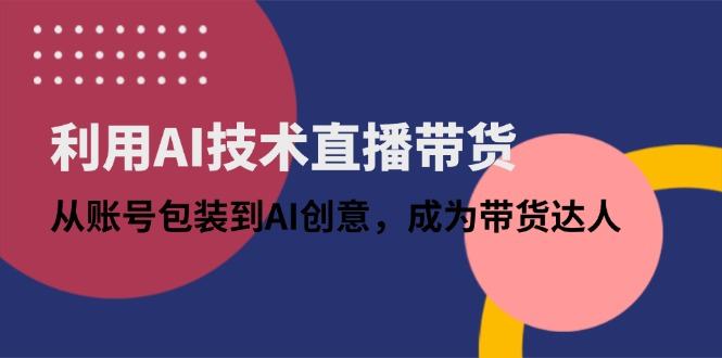 利用AI技术直播带货：从账号包装到AI创意，成为带货达人-樵渔匹