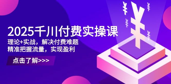 2025千川付费实操课,理论+实战,解决付费难题,精准把握流量,实现盈利-樵渔匹