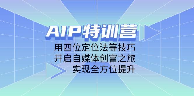 AIP特训营，用四位定位法等技巧，开启自媒体创富之旅，实现全方位提升-樵渔匹