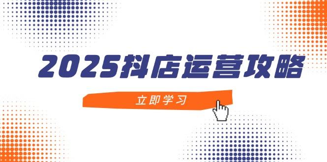 2025抖店运营攻略,掌握抖店技巧,打造月销百万,新手入门到精通-樵渔匹